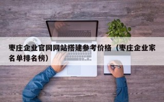 许昌枣庄企业官网网站搭建参考价格（枣庄企业家名单排名榜）