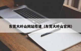 许昌东莞大岭山网站搭建（东莞大岭山官网）