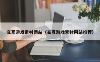 许昌交互游戏素材网站（交互游戏素材网站推荐）