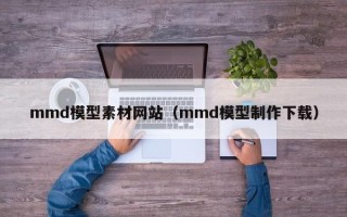 许昌mmd模型素材网站（mmd模型制作下载）