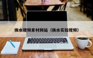 许昌换水视频素材网站（换水实验视频）