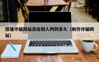许昌搭建诈骗网站卖给别人判刑多久（制作诈骗网站）