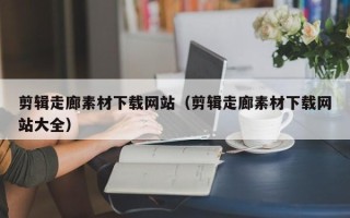 许昌剪辑走廊素材下载网站（剪辑走廊素材下载网站大全）