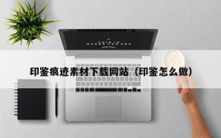 许昌印鉴痕迹素材下载网站（印鉴怎么做）