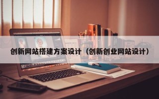 许昌创新网站搭建方案设计（创新创业网站设计）